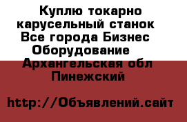 Куплю токарно-карусельный станок - Все города Бизнес » Оборудование   . Архангельская обл.,Пинежский 